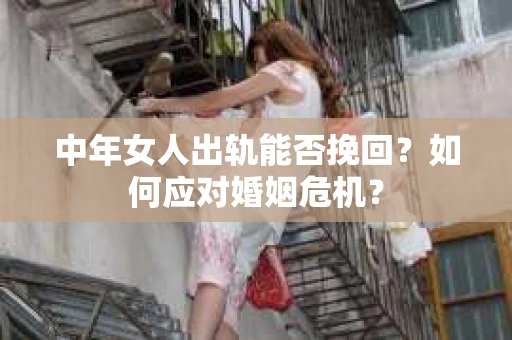 中年女人出轨能否挽回?如何应对婚姻危机? 中年女人出轨能否挽回?如何应对婚姻危机?