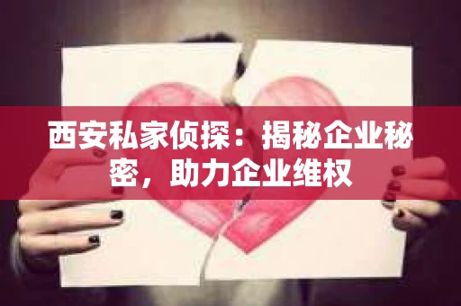 西安私家侦探：揭秘企业秘密，助力企业维权