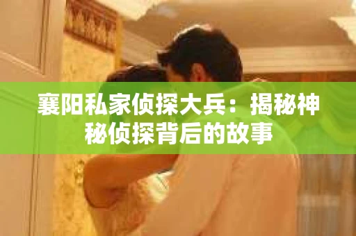 襄阳私家侦探大兵：揭秘神秘侦探背后的故事