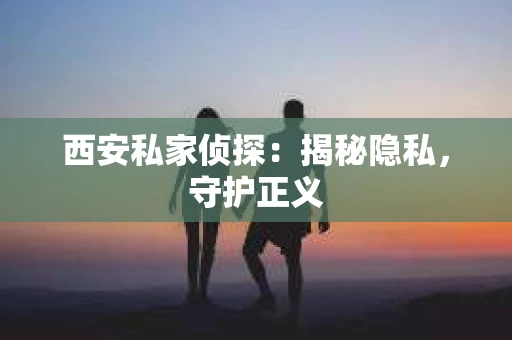 西安私家侦探：揭秘隐私，守护正义