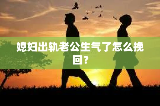 媳妇出轨老公生气了怎么挽回？