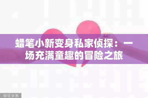 蜡笔小新变身私家侦探：一场充满童趣的冒险之旅