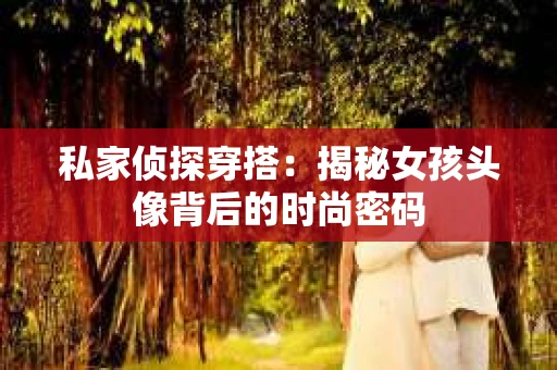 私家侦探穿搭:揭秘女孩头像背后的时尚密码 私家侦探穿搭:揭秘女孩头像背后的时尚密码