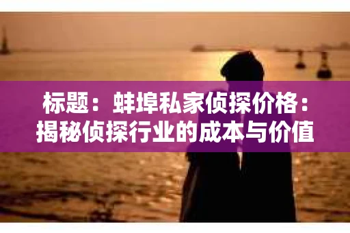 标题：蚌埠私家侦探价格：揭秘侦探行业的成本与价值