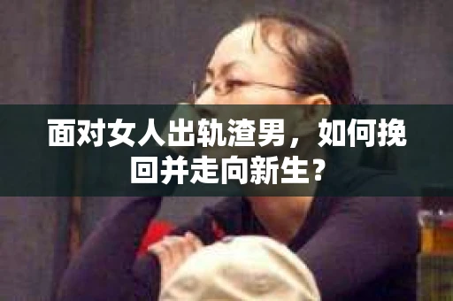 面对女人出轨渣男，如何挽回并走向新生？