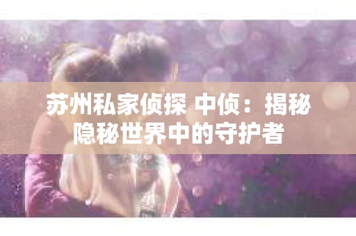 苏州私家侦探 中侦：揭秘隐秘世界中的守护者