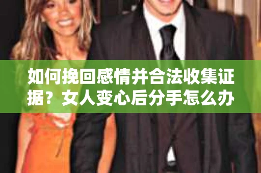 如何挽回感情并合法收集证据？女人变心后分手怎么办？