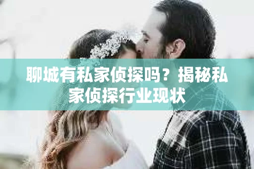 聊城有私家侦探吗?揭秘私家侦探行业现状 聊城有私家侦探吗?揭秘私家侦探行业现状
