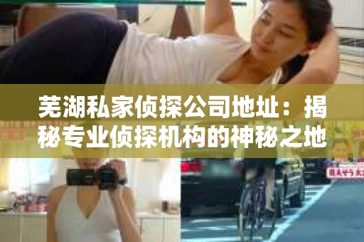 芜湖私家侦探公司地址：揭秘专业侦探机构的神秘之地