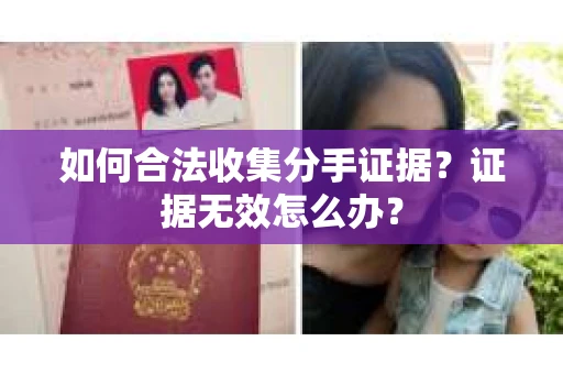 如何合法收集分手证据?证据无效怎么办? 如何合法收集分手证据?证据无效怎么办?