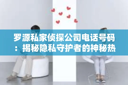 罗源私家侦探公司电话号码：揭秘隐私守护者的神秘热线