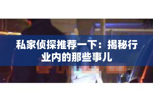 私家侦探推荐一下:揭秘行业内的那些事儿 私家侦探推荐一下:揭秘行业内的那些事儿