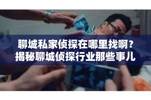 聊城私家侦探在哪里找啊？揭秘聊城侦探行业那些事儿