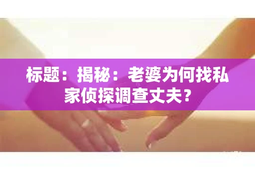 标题:揭秘:老婆为何找私家侦探调查丈夫? 标题:揭秘:老婆为何找私家侦探调查丈夫?