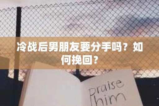 冷战后男朋友要分手吗？如何挽回？