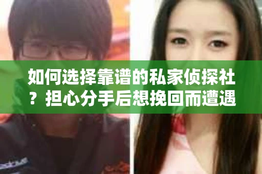 如何选择靠谱的私家侦探社？担心分手后想挽回而遭遇陷阱怎么办？