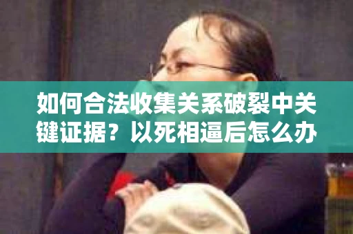 如何合法收集关系破裂中关键证据？以死相逼后怎么办？
