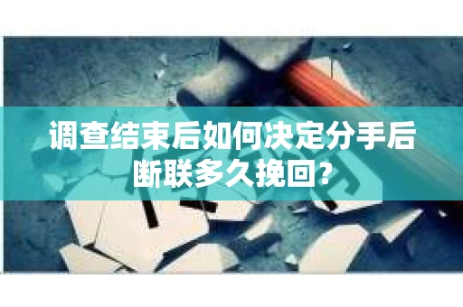 调查结束后如何决定分手后断联多久挽回? 调查结束后如何决定分手后断联多久挽回?