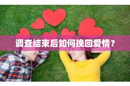 调查结束后如何挽回爱情? 调查结束后如何挽回爱情?