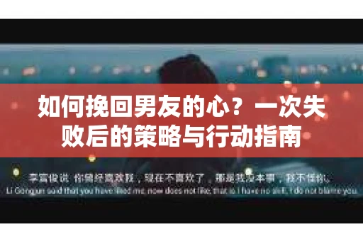 如何挽回男友的心？一次失败后的策略与行动指南