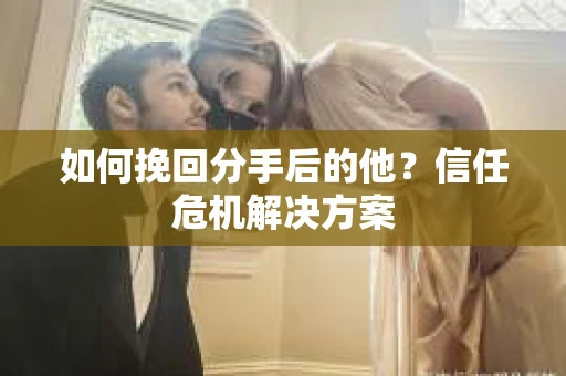 如何挽回分手后的他？信任危机解决方案