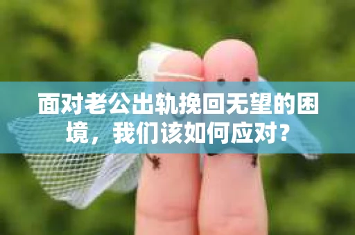 面对老公出轨挽回无望的困境，我们该如何应对？