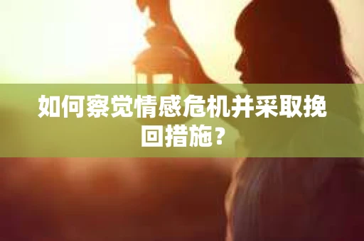 如何察觉情感危机并采取挽回措施？