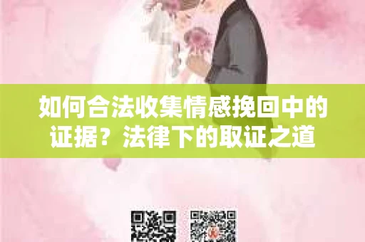 如何合法收集情感挽回中的证据?法律下的取证之道 如何合法收集情感挽回中的证据?法律下的取证之道