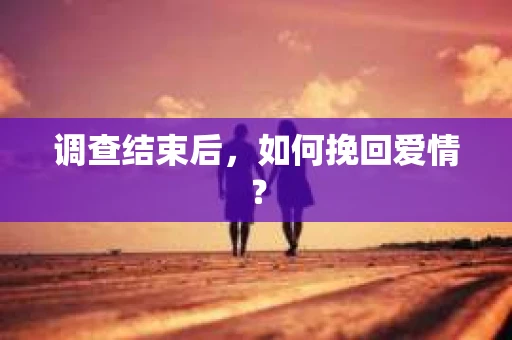 调查结束后，如何挽回爱情？