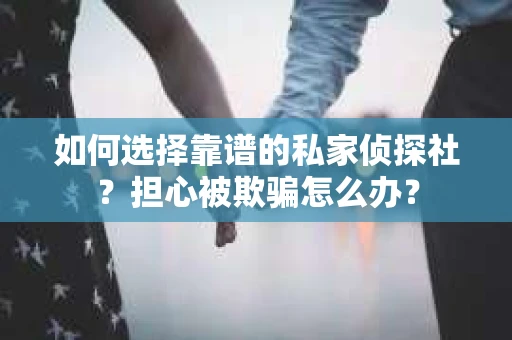 如何选择靠谱的私家侦探社？担心被欺骗怎么办？