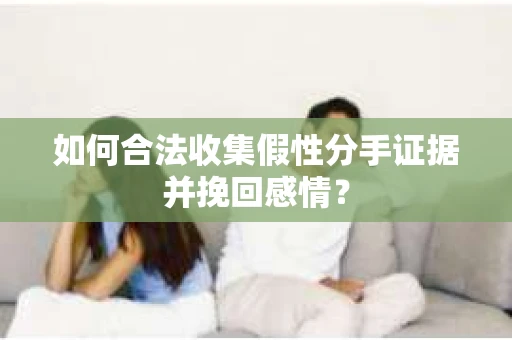 如何合法收集假性分手证据并挽回感情？