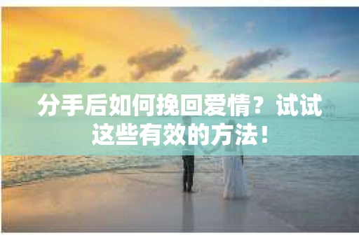 分手后如何挽回爱情?试试这些有效的方法! 分手后如何挽回爱情?试试这些有效的方法!