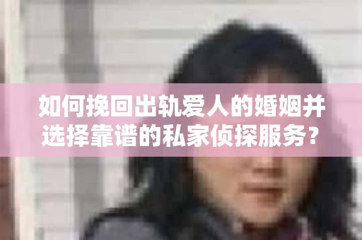 如何挽回出轨爱人的婚姻并选择靠谱的私家侦探服务？