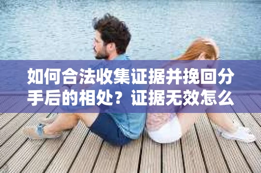 如何合法收集证据并挽回分手后的相处？证据无效怎么办？