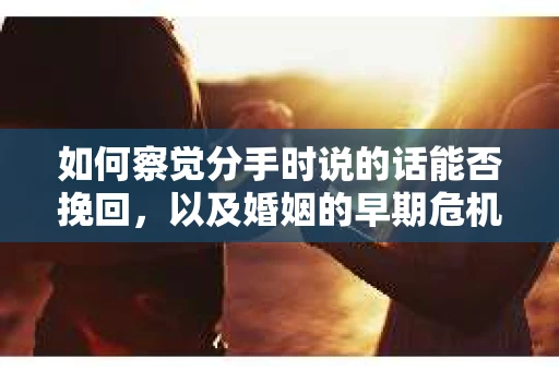 如何察觉分手时说的话能否挽回，以及婚姻的早期危机信号？