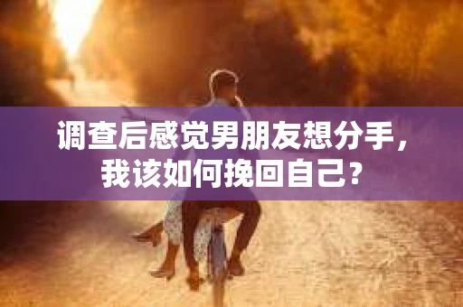 调查后感觉男朋友想分手,我该如何挽回自己? 调查后感觉男朋友想分手,我该如何挽回自己?