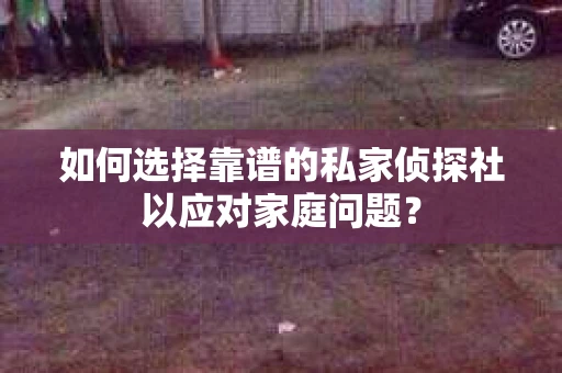 如何选择靠谱的私家侦探社以应对家庭问题? 如何选择靠谱的私家侦探社以应对家庭问题?