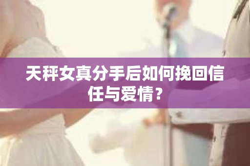 天秤女真分手后如何挽回信任与爱情? 天秤女真分手后如何挽回信任与爱情?