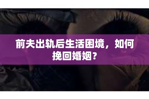 前夫出轨后生活困境,如何挽回婚姻? 前夫出轨后生活困境,如何挽回婚姻?