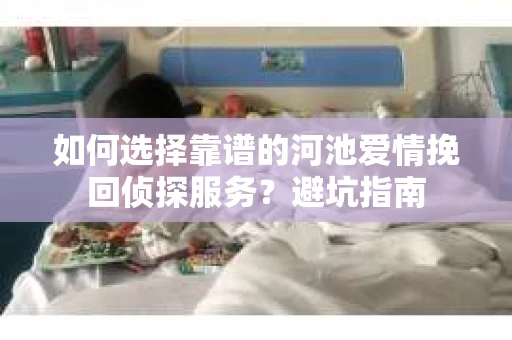 如何选择靠谱的河池爱情挽回侦探服务？避坑指南
