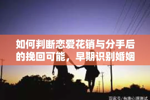 如何判断恋爱花销与分手后的挽回可能,早期识别婚姻危机的关键信号 如何判断恋爱花销与分手后的挽回可能,早期识别婚姻危机的关键信号