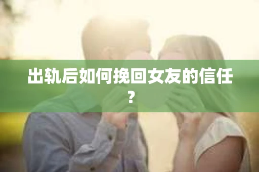 出轨后如何挽回女友的信任? 出轨后如何挽回女友的信任?