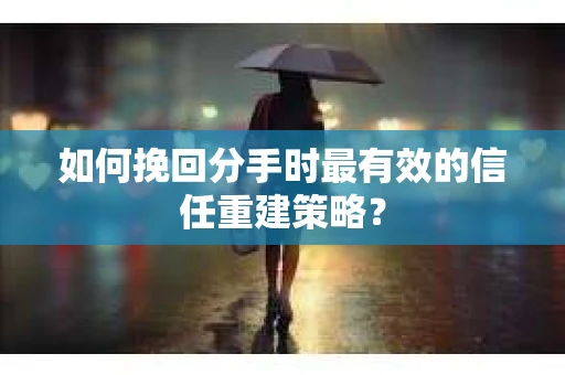 如何挽回分手时最有效的信任重建策略？