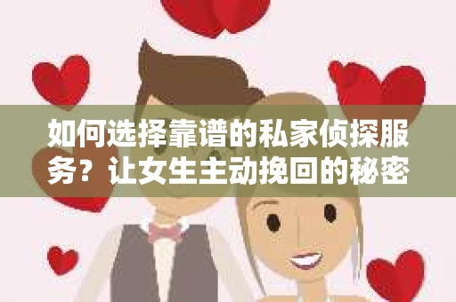 如何选择靠谱的私家侦探服务？让女生主动挽回的秘密武器怎么办？