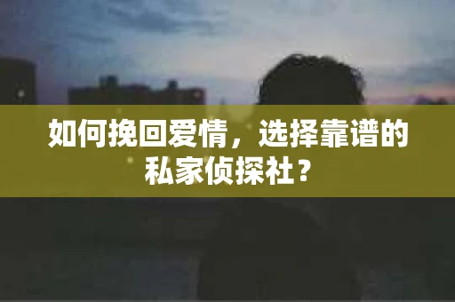 如何挽回爱情，选择靠谱的私家侦探社？