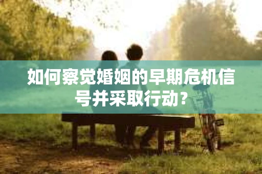 如何察觉婚姻的早期危机信号并采取行动? 如何察觉婚姻的早期危机信号并采取行动?
