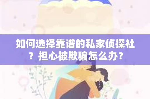 如何选择靠谱的私家侦探社？担心被欺骗怎么办？