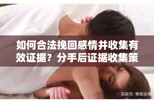 如何合法挽回感情并收集有效证据?分手后证据收集策略 如何合法挽回感情并收集有效证据?分手后证据收集策略
