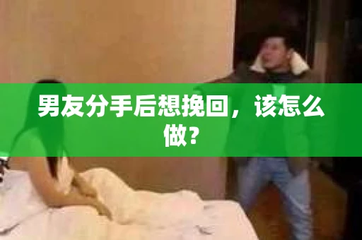 男友分手后想挽回，该怎么做？