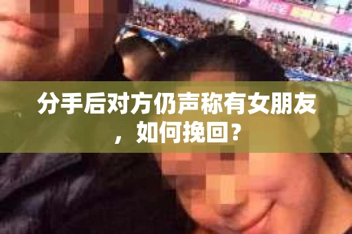 分手后对方仍声称有女朋友，如何挽回？
